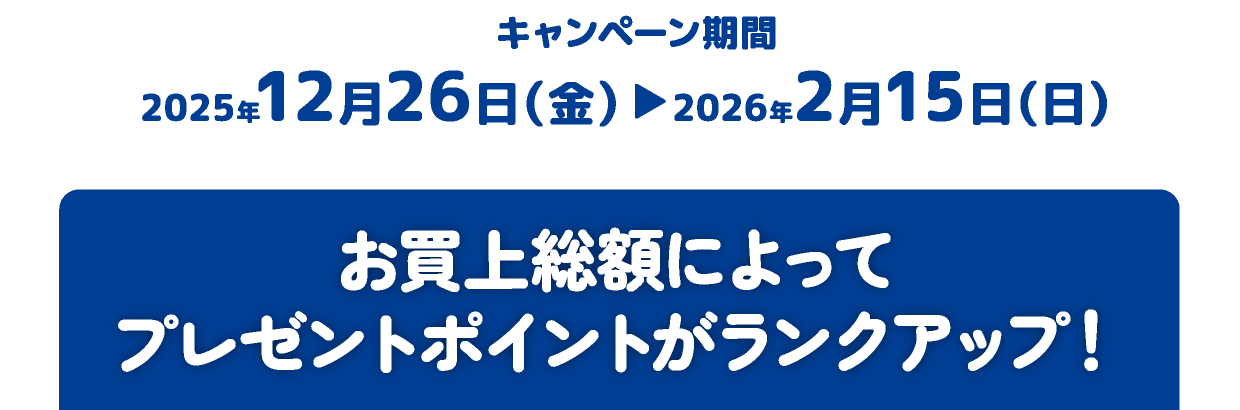 キャンペーン期間：2025年12月26日（金）→2026年2月15日（日）お買上総額によってプレゼントポイントがランクアップ！