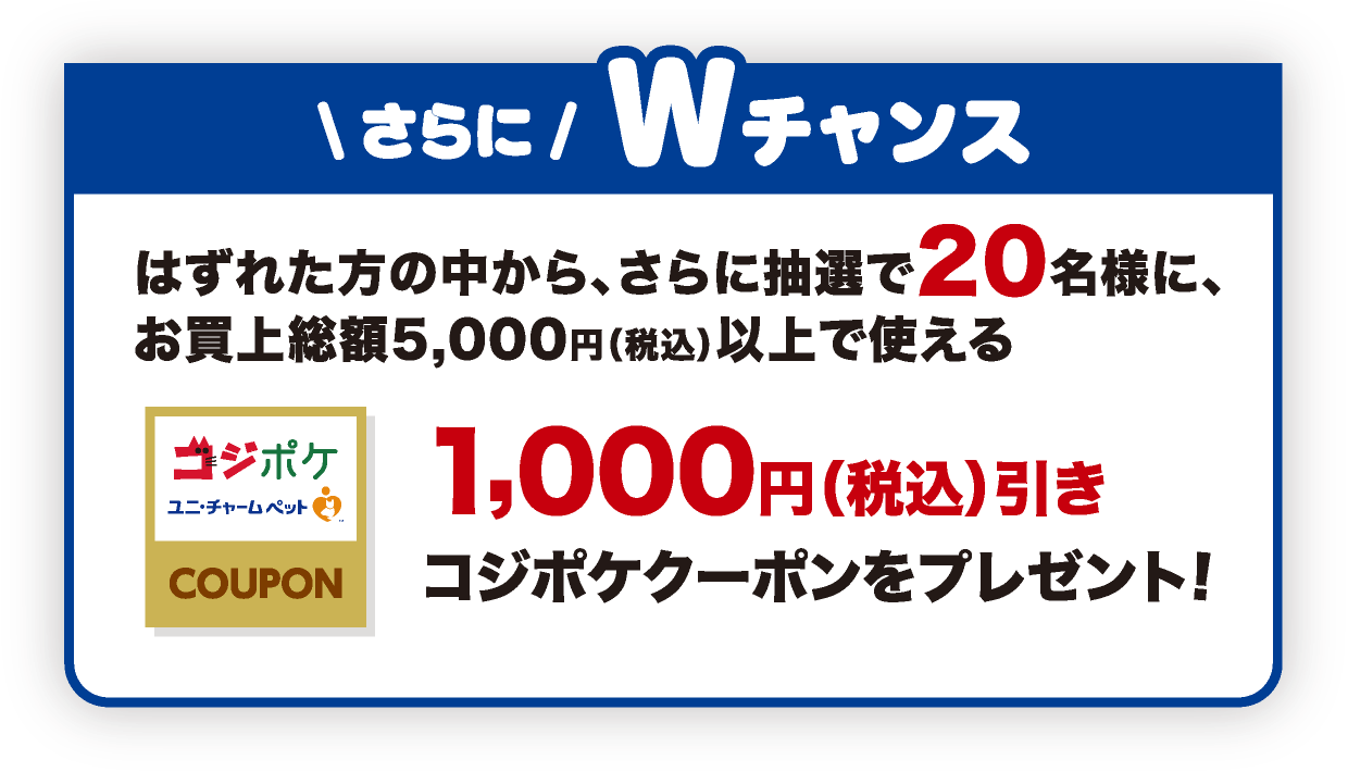 さらにWチャンス はずれた方の中から、さらに抽選で20名様に、お買上総額5,000円（税込）以上で使える 1,000円（税込）引きコジポケクーポンをプレゼント！